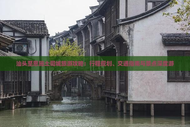 汕头至恩施土司城旅游攻略：行程规划、交通指南与景点深度游