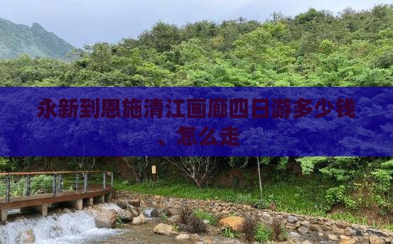永新到恩施清江画廊四日游多少钱、怎么走