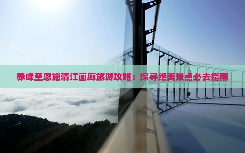 赤峰至恩施清江画廊旅游攻略：探寻绝美景点必去指南