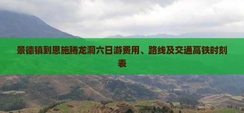 景德镇到恩施腾龙洞六日游费用、路线及交通高铁时刻表