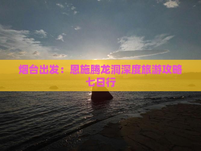 烟台出发：恩施腾龙洞深度旅游攻略七日行