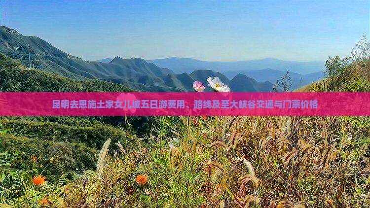 昆明去恩施土家女儿城五日游费用、路线及至大峡谷交通与门票价格