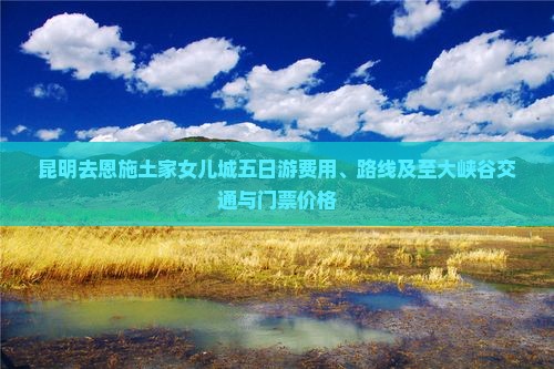 昆明去恩施土家女儿城五日游费用、路线及至大峡谷交通与门票价格