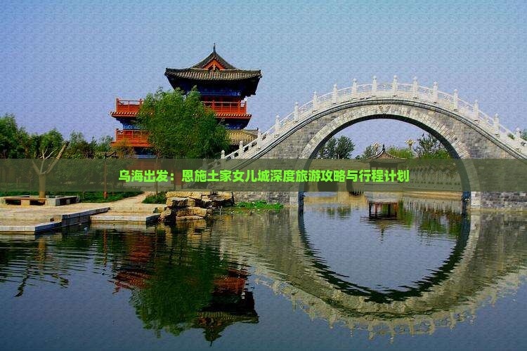 乌海出发：恩施土家女儿城深度旅游攻略与行程计划