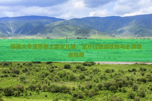 探索大丰至恩施土家女儿城：全方位旅游攻略与必游景点指南