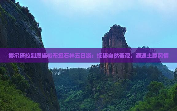 博尔塔拉到恩施梭布垭石林五日游：探秘自然奇观，邂逅土家风情
