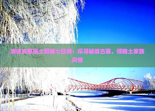 清徐去恩施土司城七日游：探寻秘境古寨，领略土家族风情