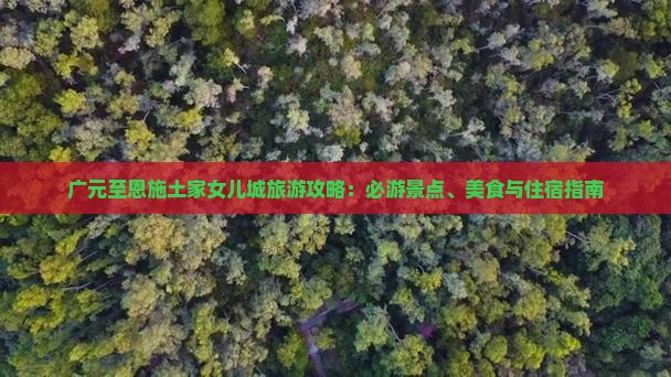 广元至恩施土家女儿城旅游攻略：必游景点、美食与住宿指南