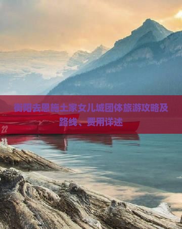 衡阳去恩施土家女儿城团体旅游攻略及路线、费用详述