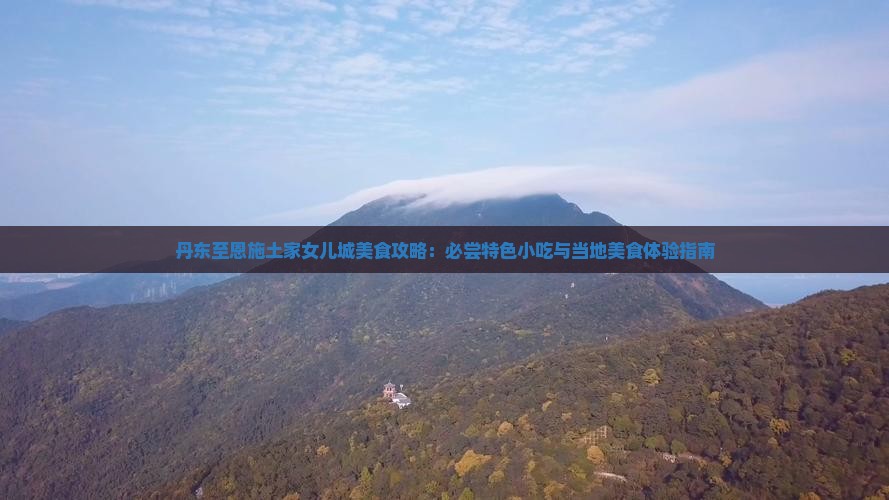 丹东至恩施土家女儿城美食攻略：必尝特色小吃与当地美食体验指南