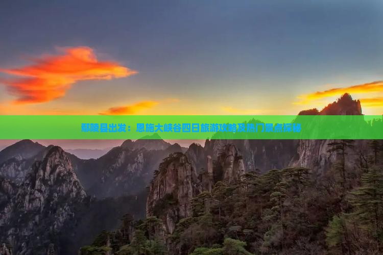 鄢陵县出发：恩施大峡谷四日旅游攻略及热门景点探秘