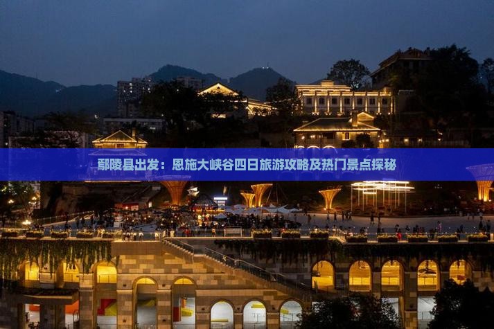 鄢陵县出发：恩施大峡谷四日旅游攻略及热门景点探秘