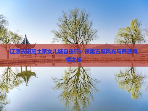 辽源去恩施土家女儿城自由行：探索古城风光与民族风情之旅
