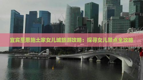 宜宾至恩施土家女儿城旅游攻略：探寻女儿景点全攻略