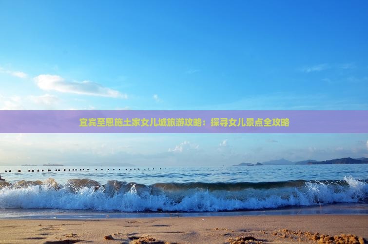 宜宾至恩施土家女儿城旅游攻略：探寻女儿景点全攻略
