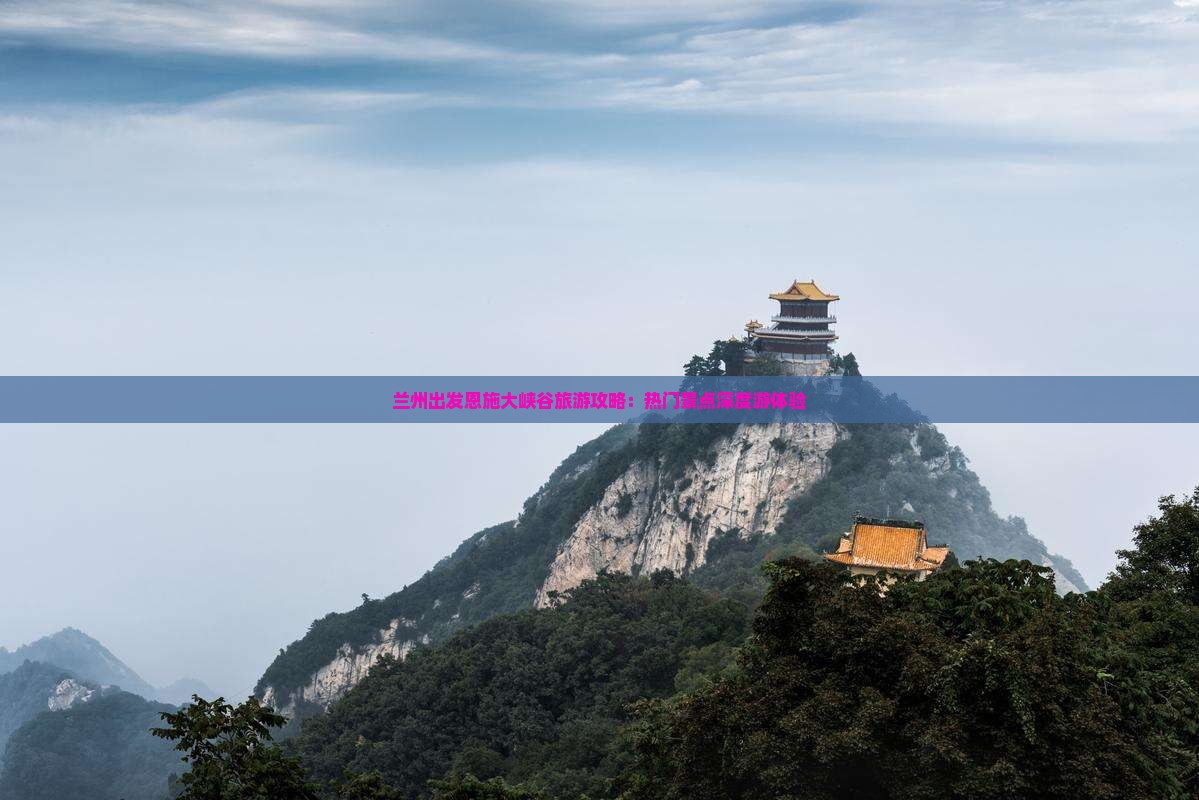 兰州出发恩施大峡谷旅游攻略：热门景点深度游体验
