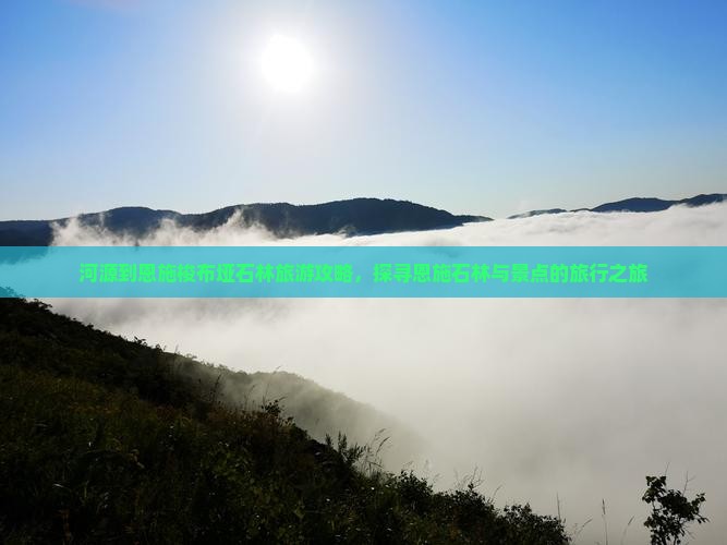 河源到恩施梭布垭石林旅游攻略，探寻恩施石林与景点的旅行之旅