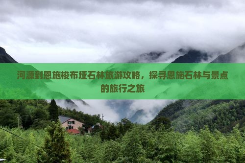 河源到恩施梭布垭石林旅游攻略，探寻恩施石林与景点的旅行之旅