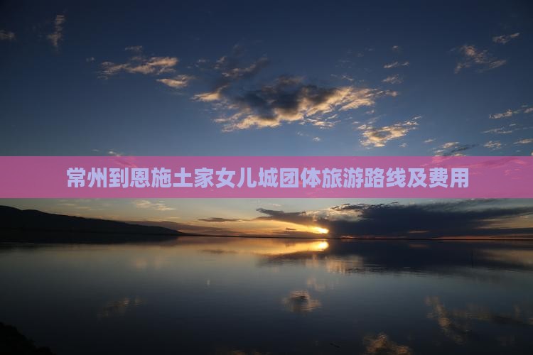 常州到恩施土家女儿城团体旅游路线及费用