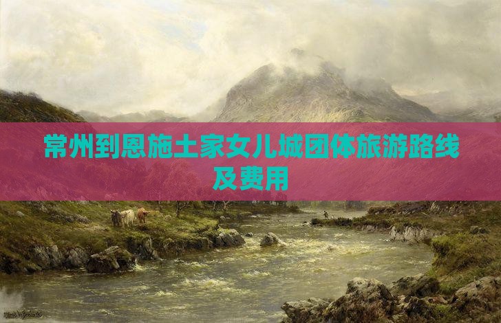 常州到恩施土家女儿城团体旅游路线及费用