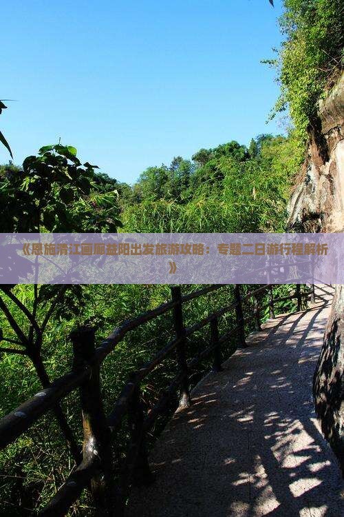 《恩施清江画廊益阳出发旅游攻略：专题二日游行程解析》