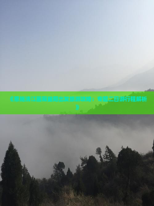 《恩施清江画廊益阳出发旅游攻略：专题二日游行程解析》