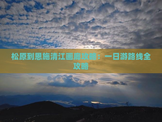 松原到恩施清江画廊攻略：一日游路线全攻略