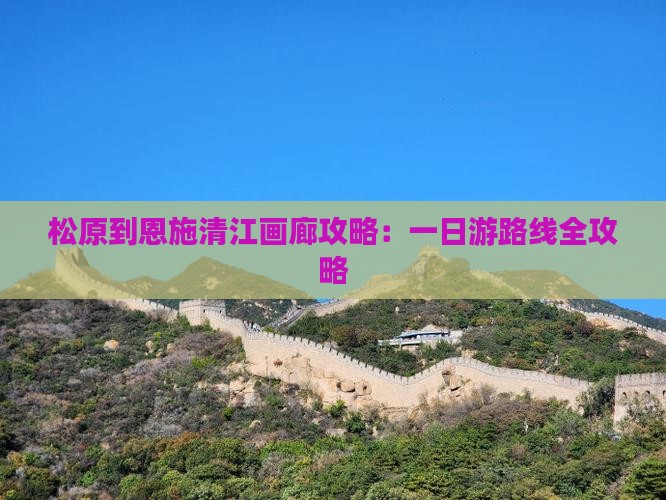 松原到恩施清江画廊攻略：一日游路线全攻略