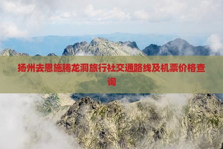 扬州去恩施腾龙洞旅行社交通路线及机票价格查询