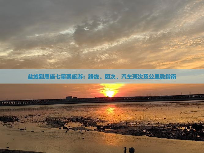 盐城到恩施七星寨旅游：路线、团次、汽车班次及公里数指南