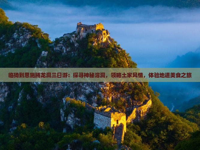 临猗到恩施腾龙洞三日游：探寻神秘溶洞，领略土家风情，体验地道美食之旅