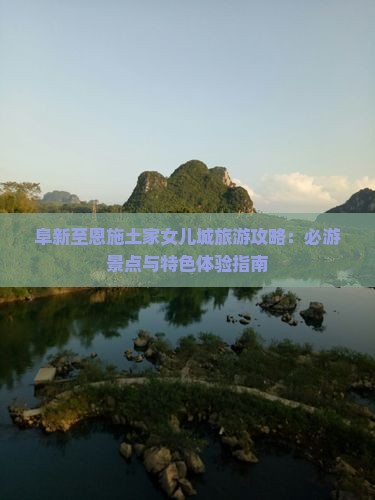 阜新至恩施土家女儿城旅游攻略：必游景点与特色体验指南