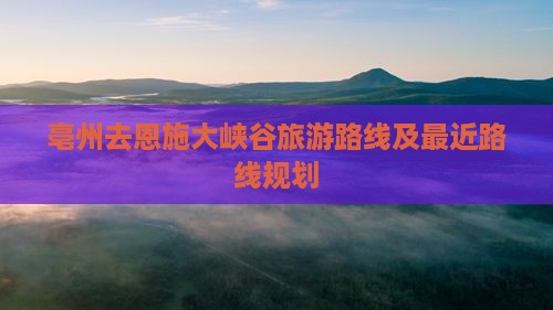 亳州去恩施大峡谷旅游路线及最近路线规划