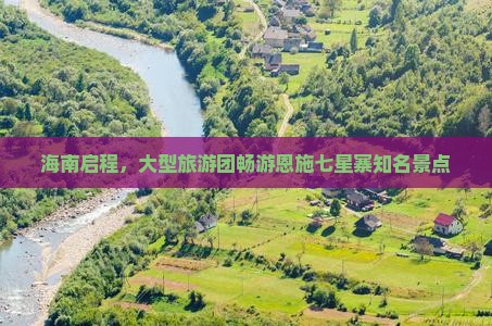 海南启程，大型旅游团畅游恩施七星寨知名景点