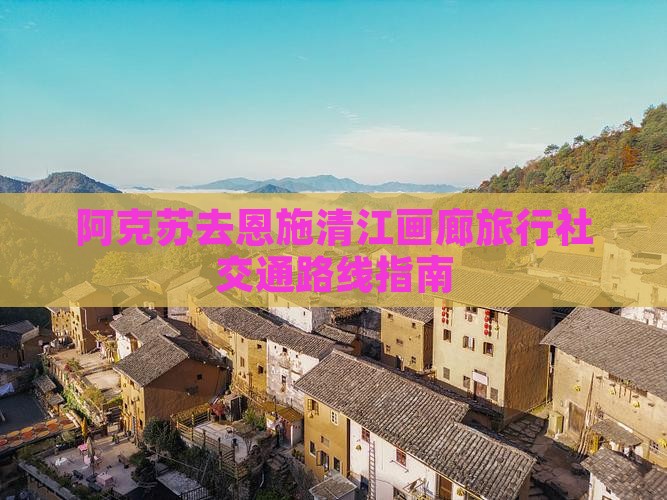 阿克苏去恩施清江画廊旅行社交通路线指南
