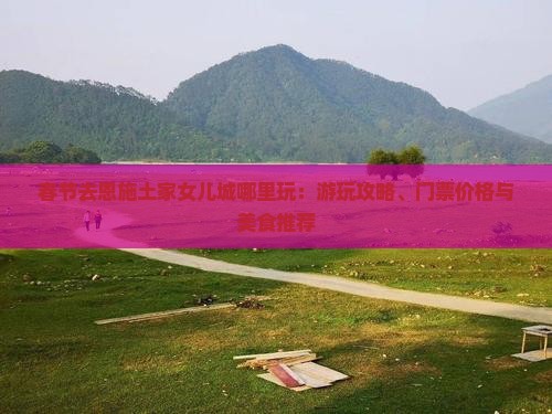 春节去恩施土家女儿城哪里玩：游玩攻略、门票价格与美食推荐