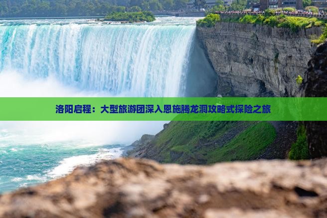洛阳启程：大型旅游团深入恩施腾龙洞攻略式探险之旅