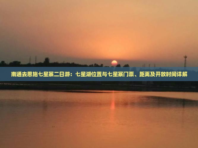 南通去恩施七星寨二日游：七星湖位置与七星寨门票、距离及开放时间详解