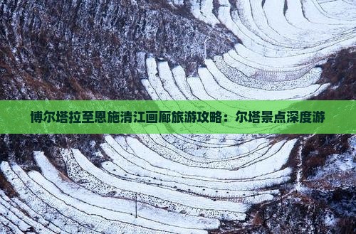 博尔塔拉至恩施清江画廊旅游攻略：尔塔景点深度游