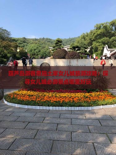 葫芦岛游客恩施土家女儿城旅游攻略：探寻女儿城必游景点哪里好玩