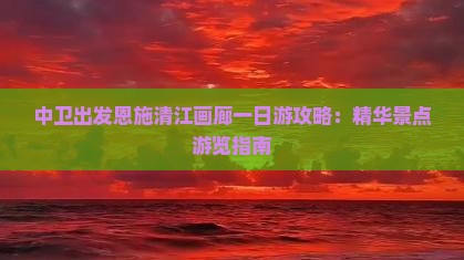中卫出发恩施清江画廊一日游攻略：精华景点游览指南