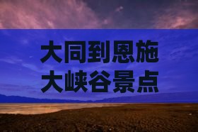 大同到恩施大峡谷景点自驾游攻略及距离解析