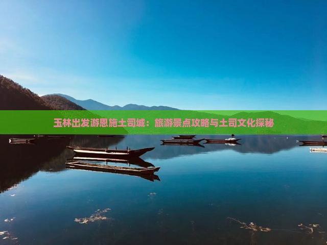玉林出发游恩施土司城：旅游景点攻略与土司文化探秘