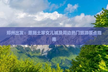 郑州出发：恩施土家女儿城及周边热门旅游景点指南