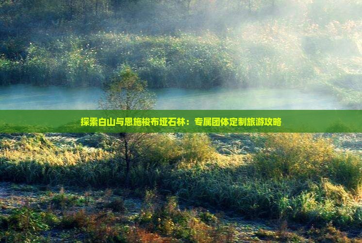 探索白山与恩施梭布垭石林：专属团体定制旅游攻略