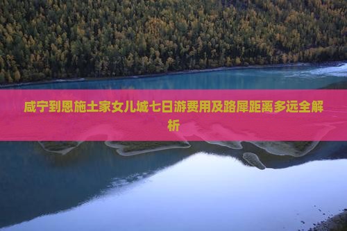 咸宁到恩施土家女儿城七日游费用及路犀距离多远全解析
