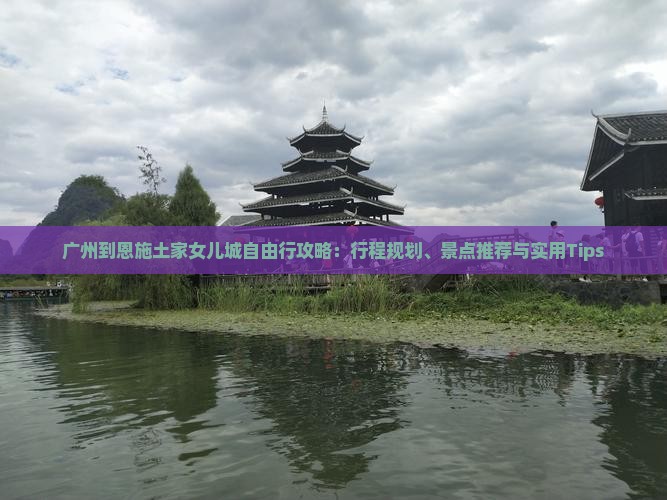 广州到恩施土家女儿城自由行攻略：行程规划、景点推荐与实用Tips