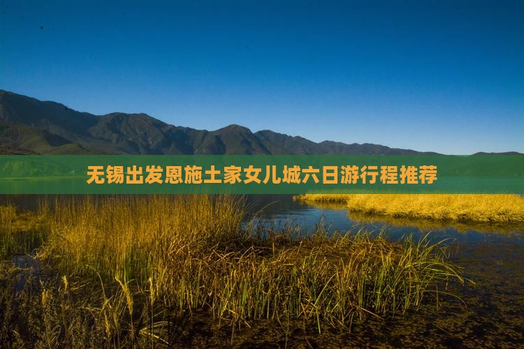 无锡出发恩施土家女儿城六日游行程推荐