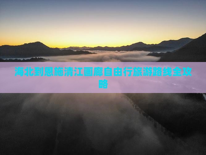 海北到恩施清江画廊自由行旅游路线全攻略