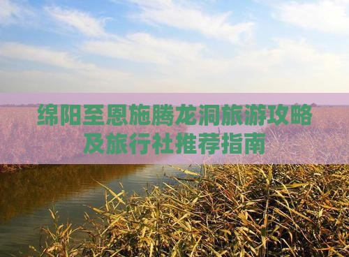 绵阳至恩施腾龙洞旅游攻略及旅行社推荐指南